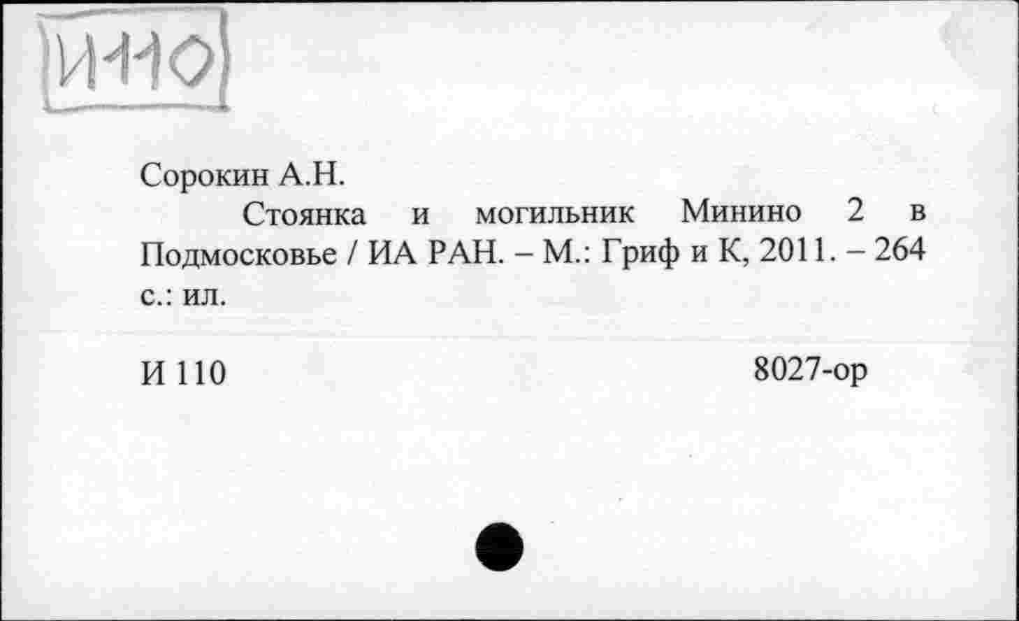 ﻿jvwö)
Сорокин A.H.
Стоянка и могильник Минино 2 в Подмосковье / ИА РАН. - М.: Гриф и К, 2011. — 264 с.: ил.
И ПО
8027-ор